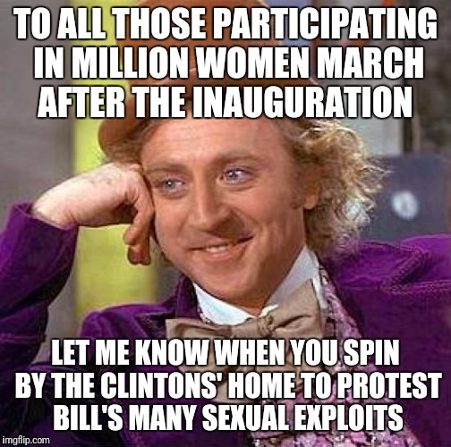 Creepy Condescending Wonka Meme | TO ALL THOSE PARTICIPATING IN MILLION WOMEN MARCH AFTER THE INAUGURATION; LET ME KNOW WHEN YOU SPIN BY THE CLINTONS' HOME TO PROTEST BILL'S MANY SEXUAL EXPLOITS | image tagged in memes,creepy condescending wonka | made w/ Imgflip meme maker