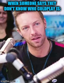 Coldplay funnies | WHEN SOMEONE SAYS THEY DON'T KNOW WHO COLDPLAY IS: | image tagged in coldplay | made w/ Imgflip meme maker