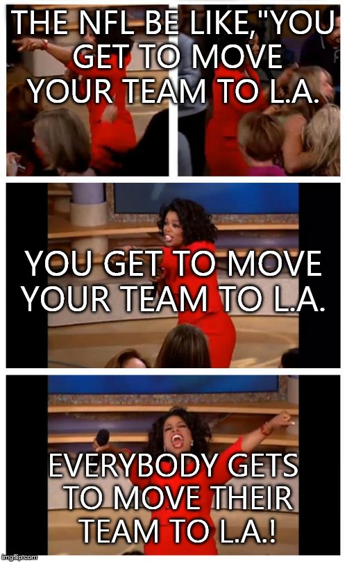 I'll admit,I didn't want the Raiders going back to LA,because they're Oakland's team,but moving San Diego just wasn't right. | THE NFL BE LIKE,"YOU GET TO MOVE YOUR TEAM TO L.A. YOU GET TO MOVE YOUR TEAM TO L.A. EVERYBODY GETS TO MOVE THEIR TEAM TO L.A.! | image tagged in memes,oprah you get a car everybody gets a car | made w/ Imgflip meme maker