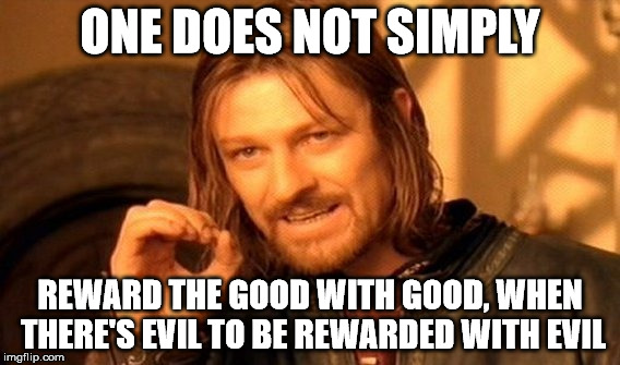 One Does Not Simply Meme | ONE DOES NOT SIMPLY REWARD THE GOOD WITH GOOD, WHEN THERE'S EVIL TO BE REWARDED WITH EVIL | image tagged in memes,one does not simply | made w/ Imgflip meme maker