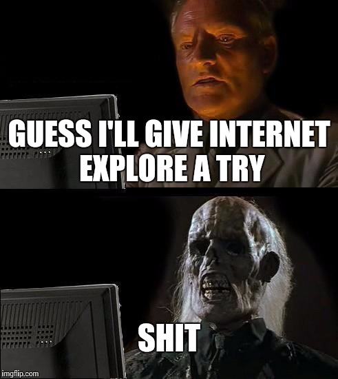 I'll Just Wait Here | GUESS I'LL GIVE INTERNET EXPLORE A TRY; SHIT | image tagged in memes,ill just wait here | made w/ Imgflip meme maker