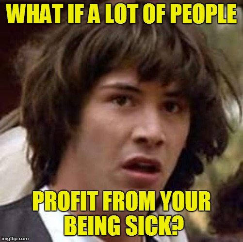 Conspiracy Keanu Meme | WHAT IF A LOT OF PEOPLE PROFIT FROM YOUR BEING SICK? | image tagged in memes,conspiracy keanu | made w/ Imgflip meme maker