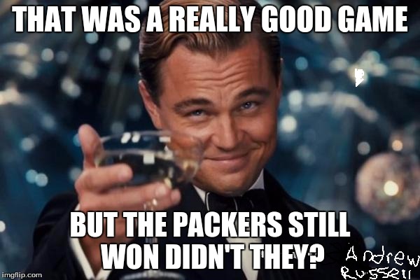 Leonardo Dicaprio Cheers Meme | THAT WAS A REALLY GOOD GAME; BUT THE PACKERS STILL WON DIDN'T THEY? | image tagged in memes,leonardo dicaprio cheers | made w/ Imgflip meme maker