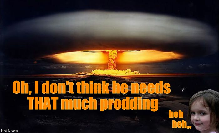 Disaster Girl Nukes 'Em | Oh, I don't think he needs            THAT much prodding heh                   heh,,, | image tagged in disaster girl nukes 'em | made w/ Imgflip meme maker