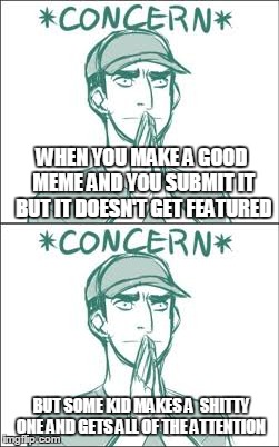 WHEN YOU MAKE A GOOD MEME AND YOU SUBMIT IT BUT IT DOESN'T GET FEATURED; BUT SOME KID MAKES A  SHITTY ONE AND GETS ALL OF THE ATTENTION | image tagged in concern | made w/ Imgflip meme maker