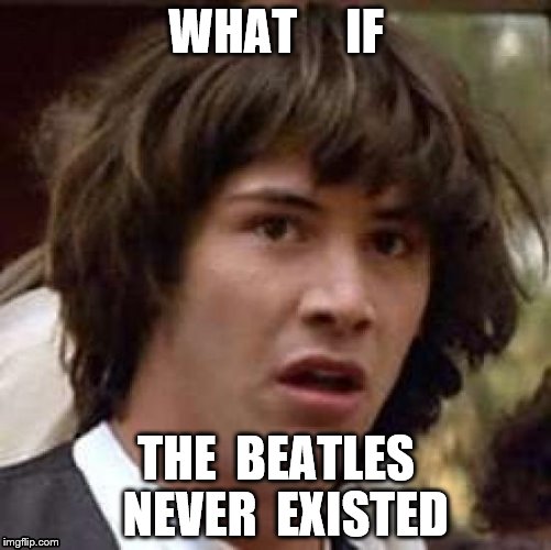 WHAT IF THE BEATLES NEVER EXISTED | WHAT     IF; THE  BEATLES  NEVER  EXISTED | image tagged in memes,conspiracy keanu,the beatles,beatles | made w/ Imgflip meme maker
