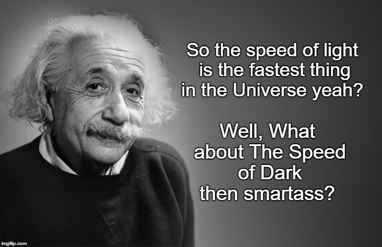 Bloody Smartasses!   | So the speed of light is the fastest thing in the Universe yeah? Well, What about The Speed of Dark then smartass? | image tagged in smartass,einstein,speed of light,speed of dark,stephen hawking,think about it | made w/ Imgflip meme maker