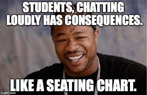 Yo Dawg Heard You Meme | STUDENTS, CHATTING LOUDLY HAS CONSEQUENCES. LIKE A SEATING CHART. | image tagged in memes,yo dawg heard you | made w/ Imgflip meme maker