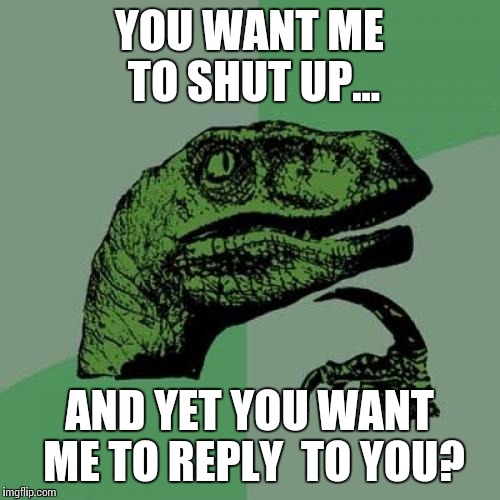 Philosoraptor Meme | YOU WANT ME TO SHUT UP... AND YET YOU WANT ME TO REPLY  TO YOU? | image tagged in memes,philosoraptor | made w/ Imgflip meme maker