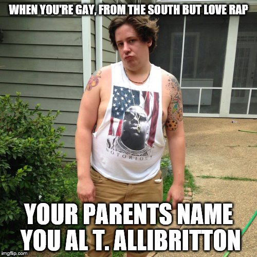 WHEN YOU'RE GAY, FROM THE SOUTH BUT LOVE RAP; YOUR PARENTS NAME YOU AL T. ALLIBRITTON | image tagged in woke af | made w/ Imgflip meme maker
