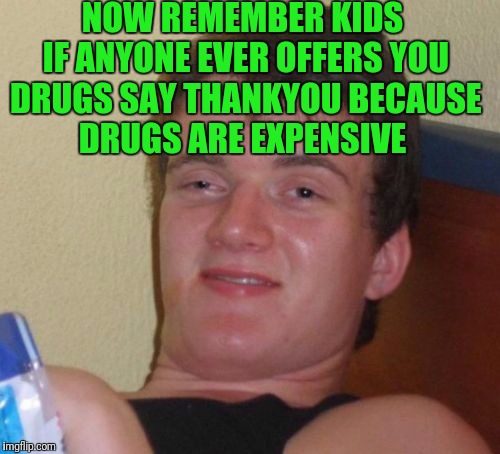 10 Guy Meme | NOW REMEMBER KIDS IF ANYONE EVER OFFERS YOU DRUGS SAY THANKYOU BECAUSE DRUGS ARE EXPENSIVE | image tagged in memes,10 guy | made w/ Imgflip meme maker