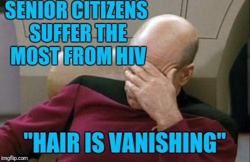 Captain Picard Facepalm Meme | SENIOR CITIZENS SUFFER THE MOST FROM HIV; "HAIR IS VANISHING" | image tagged in memes,captain picard facepalm | made w/ Imgflip meme maker