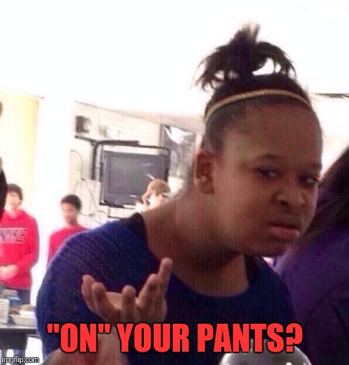Black Girl Wat Meme | "ON" YOUR PANTS? | image tagged in memes,black girl wat | made w/ Imgflip meme maker