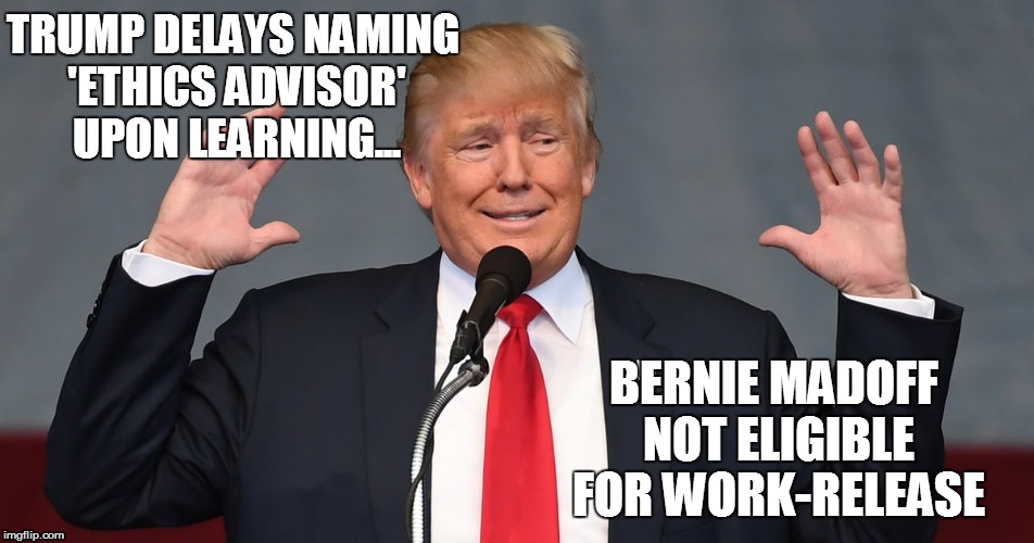 "Why can't I have what I want? I'm going to be PRESIDENT" | TRUMP DELAYS NAMING 'ETHICS ADVISOR' UPON LEARNING... BERNIE MADOFF NOT ELIGIBLE FOR WORK-RELEASE | image tagged in trump's ethics advisor | made w/ Imgflip meme maker