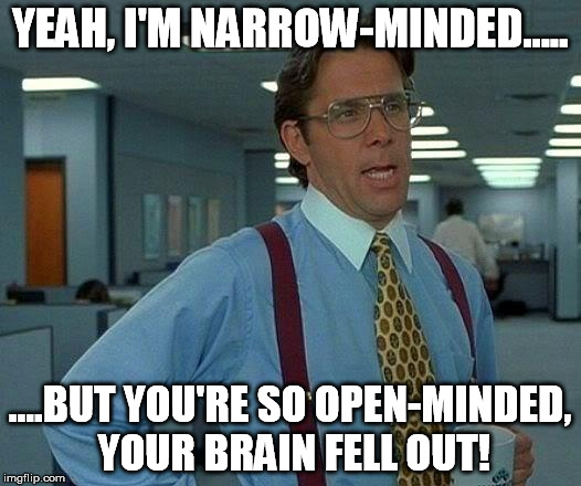 That's my response to people when they accuse me of being narrow of the mind. | YEAH, I'M NARROW-MINDED..... ....BUT YOU'RE SO OPEN-MINDED, YOUR BRAIN FELL OUT! | image tagged in funny,memes,that would be great,narrow-minded,open-minded | made w/ Imgflip meme maker