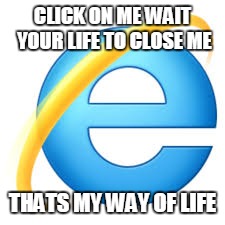 Internet Explorer | CLICK ON ME WAIT YOUR LIFE TO CLOSE ME; THATS MY WAY OF LIFE | image tagged in internet explorer | made w/ Imgflip meme maker