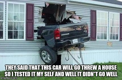 funny car crash | THEY SAID THAT THIS CAR WILL GO THREW A HOUSE SO I TESTED IT MY SELF AND WELL IT DIDN*T GO WELL | image tagged in funny car crash | made w/ Imgflip meme maker