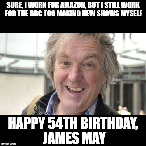 James May 54th birthday | SURE, I WORK FOR AMAZON, BUT I STILL
WORK FOR THE BBC TOO MAKING NEW SHOWS MYSELF; HAPPY 54TH BIRTHDAY, JAMES MAY | image tagged in memes | made w/ Imgflip meme maker