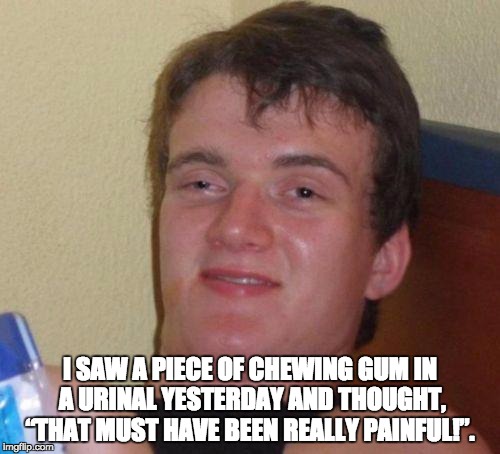 stoned guy | I SAW A PIECE OF CHEWING GUM IN A URINAL YESTERDAY AND THOUGHT, “THAT MUST HAVE BEEN REALLY PAINFUL!”. | image tagged in stoned guy | made w/ Imgflip meme maker
