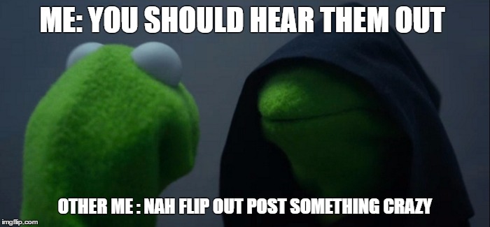 Evil Kermit | ME: YOU SHOULD HEAR THEM OUT; OTHER ME : NAH FLIP OUT POST SOMETHING CRAZY | image tagged in evil kermit | made w/ Imgflip meme maker