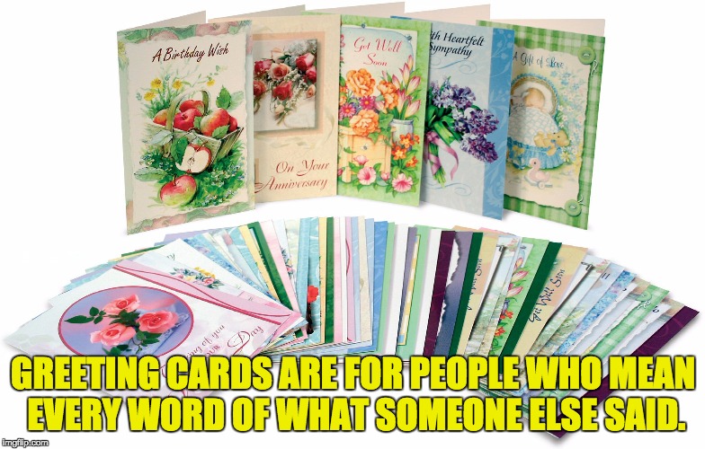 When you care to give whatever someone else writes. | GREETING CARDS ARE FOR PEOPLE WHO MEAN EVERY WORD OF WHAT SOMEONE ELSE SAID. | image tagged in funny meme | made w/ Imgflip meme maker
