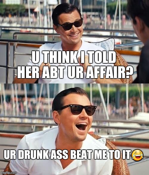 Leonardo Dicaprio Wolf Of Wall Street | U THINK I TOLD HER ABT UR AFFAIR? UR DRUNK ASS BEAT ME TO IT😂 | image tagged in memes,leonardo dicaprio wolf of wall street | made w/ Imgflip meme maker