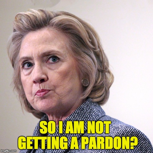 hillary clinton pissed | SO I AM NOT  GETTING A PARDON? | image tagged in hillary clinton pissed | made w/ Imgflip meme maker
