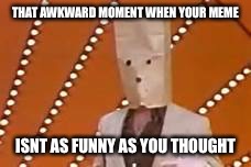 THAT AWKWARD MOMENT WHEN YOUR MEME; ISNT AS FUNNY AS YOU THOUGHT | image tagged in unknown comic | made w/ Imgflip meme maker