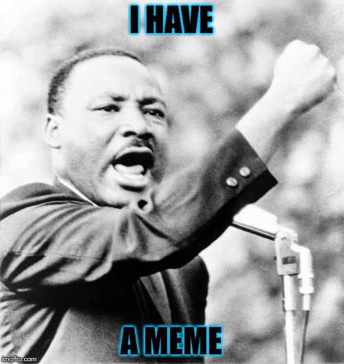Martin Luther King Jr. | I HAVE; A MEME | image tagged in martin luther king jr | made w/ Imgflip meme maker