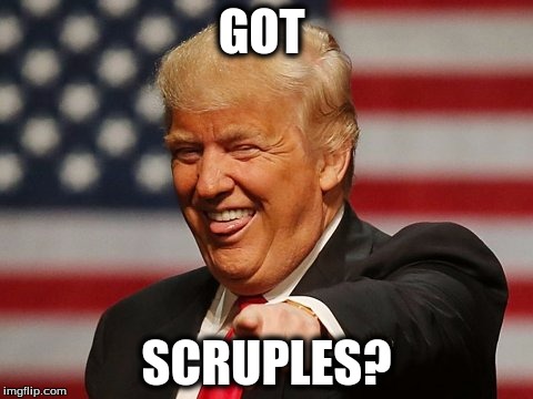 no scruples | GOT; SCRUPLES? | image tagged in scruples,heartless,donald trump | made w/ Imgflip meme maker