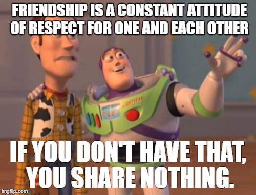 BFF? | FRIENDSHIP IS A CONSTANT ATTITUDE OF RESPECT FOR ONE AND EACH OTHER; IF YOU DON'T HAVE THAT, YOU SHARE NOTHING. | image tagged in friendship,x x everywhere | made w/ Imgflip meme maker