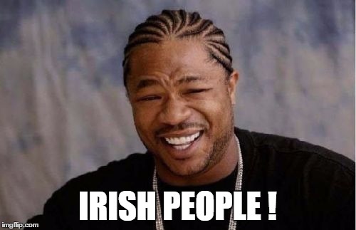 Yo Dawg Heard You Meme | IRISH PEOPLE ! | image tagged in memes,yo dawg heard you | made w/ Imgflip meme maker