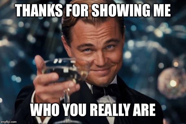 Leonardo Dicaprio Cheers | THANKS FOR SHOWING ME; WHO YOU REALLY ARE | image tagged in memes,leonardo dicaprio cheers | made w/ Imgflip meme maker