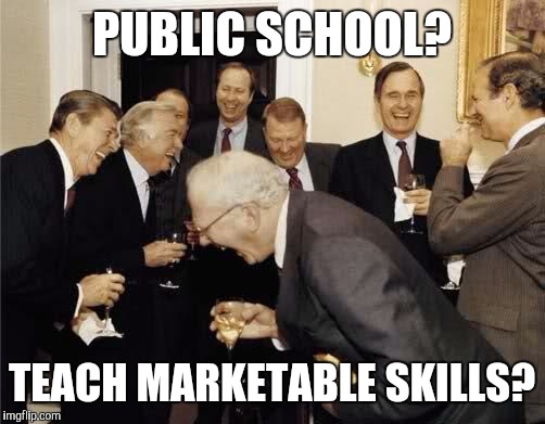 Teachers Laughing | PUBLIC SCHOOL? TEACH MARKETABLE SKILLS? | image tagged in teachers laughing | made w/ Imgflip meme maker
