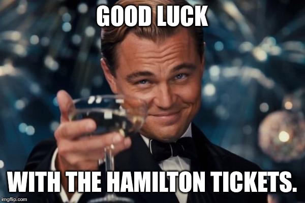 Leonardo Dicaprio Cheers | GOOD LUCK; WITH THE HAMILTON TICKETS. | image tagged in memes,leonardo dicaprio cheers | made w/ Imgflip meme maker