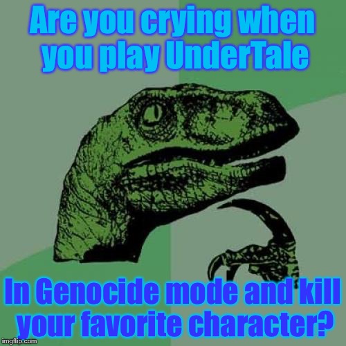 Do you cry if you kill your favorite UnderTale character in Genocide mode? | Are you crying when you play UnderTale; In Genocide mode and kill your favorite character? | image tagged in memes,philosoraptor | made w/ Imgflip meme maker