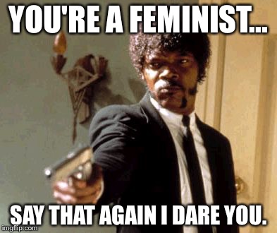 Say That Again I Dare You | YOU'RE A FEMINIST... SAY THAT AGAIN I DARE YOU. | image tagged in memes,say that again i dare you,funny,feminist,feminism,funny memes | made w/ Imgflip meme maker