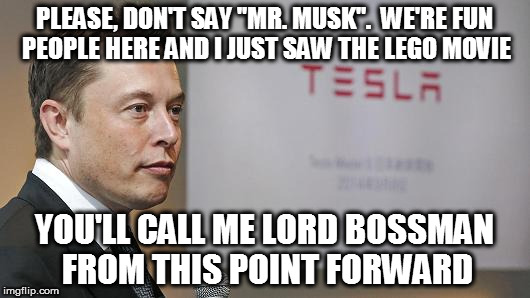 PLEASE, DON'T SAY "MR. MUSK".  WE'RE FUN PEOPLE HERE AND I JUST SAW THE LEGO MOVIE; YOU'LL CALL ME LORD BOSSMAN FROM THIS POINT FORWARD | made w/ Imgflip meme maker