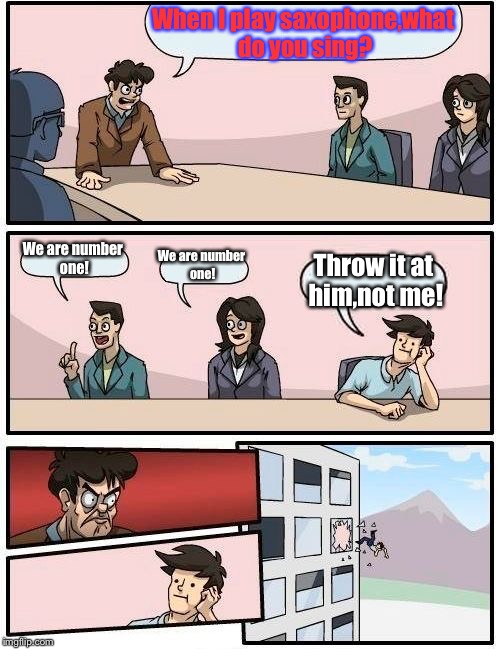 We are number one! | When I play saxophone,what do you sing? We are number one! We are number one! Throw it at him,not me! | image tagged in memes,boardroom meeting suggestion | made w/ Imgflip meme maker