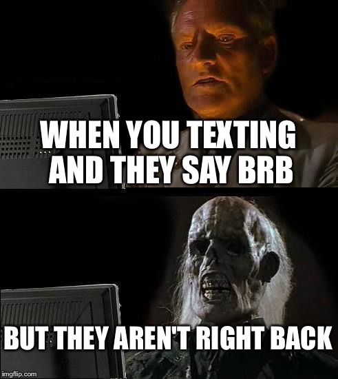 I'll Just Wait Here Meme | WHEN YOU TEXTING AND THEY SAY BRB; BUT THEY AREN'T RIGHT BACK | image tagged in memes,ill just wait here | made w/ Imgflip meme maker