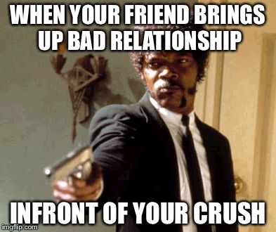 Say That Again I Dare You | WHEN YOUR FRIEND BRINGS UP BAD RELATIONSHIP; INFRONT OF YOUR CRUSH | image tagged in memes,say that again i dare you | made w/ Imgflip meme maker