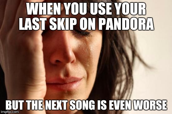 First World Problems Meme | WHEN YOU USE YOUR LAST SKIP ON PANDORA; BUT THE NEXT SONG IS EVEN WORSE | image tagged in memes,first world problems | made w/ Imgflip meme maker