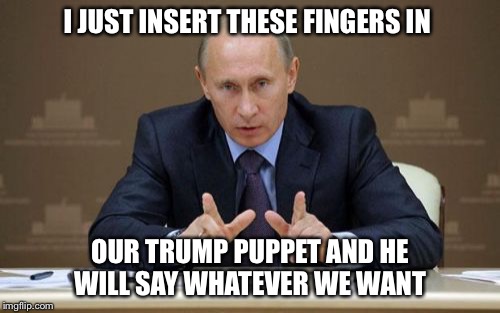 Vladimir Putin | I JUST INSERT THESE FINGERS IN; OUR TRUMP PUPPET AND HE WILL SAY WHATEVER WE WANT | image tagged in memes,vladimir putin | made w/ Imgflip meme maker