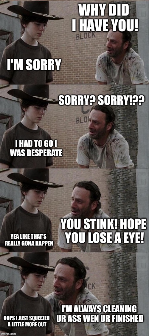 Rick and Carl Long | WHY DID I HAVE YOU! I'M SORRY; SORRY? SORRY!?? I HAD TO GO I WAS DESPERATE; YOU STINK! HOPE YOU LOSE A EYE! YEA LIKE THAT'S REALLY GONA HAPPEN; I'M ALWAYS CLEANING UR ASS WEN UR FINISHED; OOPS I JUST SQUEEZED A LITTLE MORE OUT | image tagged in memes,rick and carl long | made w/ Imgflip meme maker