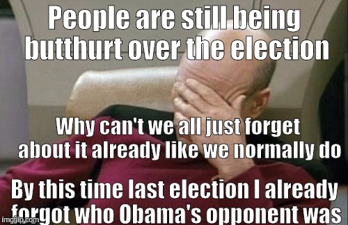 Captain Picard Facepalm Meme | People are still being butthurt over the election; Why can't we all just forget about it already like we normally do; By this time last election I already forgot who Obama's opponent was | image tagged in memes,captain picard facepalm | made w/ Imgflip meme maker