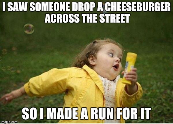 Chubby Bubbles Girl Meme | I SAW SOMEONE DROP A CHEESEBURGER ACROSS THE STREET; SO I MADE A RUN FOR IT | image tagged in memes,chubby bubbles girl | made w/ Imgflip meme maker