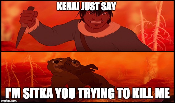 Brother Bear all memed up | KENAI JUST SAY; I'M SITKA YOU TRYING TO KILL ME | image tagged in memes,brother bear- tell everybody,kill,sibling rivalry,bears,bad puns | made w/ Imgflip meme maker