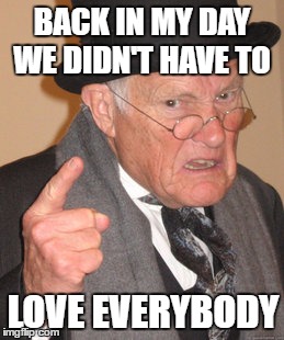 Back In My Day | BACK IN MY DAY WE DIDN'T HAVE TO; LOVE EVERYBODY | image tagged in memes,back in my day | made w/ Imgflip meme maker