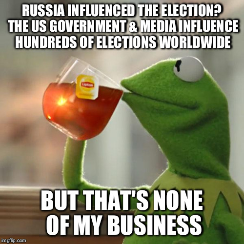 But That's None Of My Business Meme | RUSSIA INFLUENCED THE ELECTION? THE US GOVERNMENT & MEDIA INFLUENCE HUNDREDS OF ELECTIONS WORLDWIDE; BUT THAT'S NONE OF MY BUSINESS | image tagged in memes,but thats none of my business,kermit the frog | made w/ Imgflip meme maker