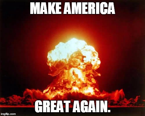 Nuclear Explosion | MAKE AMERICA; GREAT AGAIN. | image tagged in memes,nuclear explosion | made w/ Imgflip meme maker